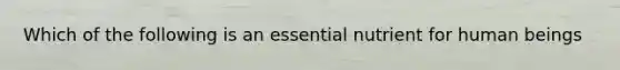 Which of the following is an essential nutrient for human beings