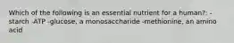 Which of the following is an essential nutrient for a human?: -starch -ATP -glucose, a monosaccharide -methionine, an amino acid
