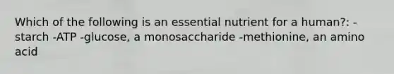 Which of the following is an essential nutrient for a human?: -starch -ATP -glucose, a monosaccharide -methionine, an amino acid