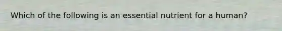 Which of the following is an essential nutrient for a human?