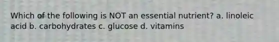 Which of the following is NOT an essential nutrient? a. linoleic acid b. carbohydrates c. glucose d. vitamins