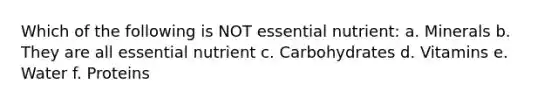 Which of the following is NOT essential nutrient: a. Minerals b. They are all essential nutrient c. Carbohydrates d. Vitamins e. Water f. Proteins