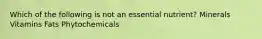 Which of the following is not an essential nutrient? Minerals Vitamins Fats Phytochemicals