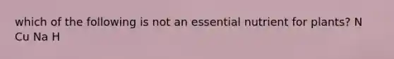 which of the following is not an essential nutrient for plants? N Cu Na H