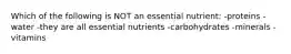 Which of the following is NOT an essential nutrient: -proteins -water -they are all essential nutrients -carbohydrates -minerals -vitamins