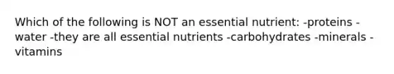 Which of the following is NOT an essential nutrient: -proteins -water -they are all essential nutrients -carbohydrates -minerals -vitamins