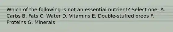 Which of the following is not an essential nutrient? Select one: A. Carbs B. Fats C. Water D. Vitamins E. Double-stuffed oreos F. Proteins G. Minerals