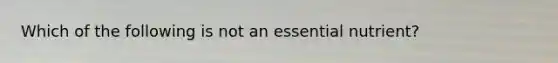 Which of the following is not an essential nutrient?