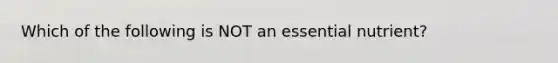 Which of the following is NOT an essential nutrient?