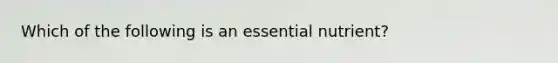 Which of the following is an essential nutrient?