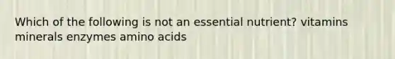 Which of the following is not an essential nutrient? vitamins minerals enzymes amino acids