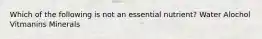 Which of the following is not an essential nutrient? Water Alochol Vitmanins Minerals