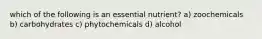 which of the following is an essential nutrient? a) zoochemicals b) carbohydrates c) phytochemicals d) alcohol