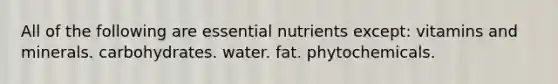 All of the following are essential nutrients except:​ vitamins and minerals. carbohydrates. water. fat. phytochemicals.