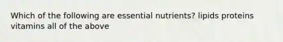 Which of the following are essential nutrients? lipids proteins vitamins all of the above