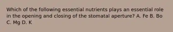 Which of the following essential nutrients plays an essential role in the opening and closing of the stomatal aperture? A. Fe B. Bo C. Mg D. K