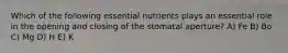 Which of the following essential nutrients plays an essential role in the opening and closing of the stomatal aperture? A) Fe B) Bo C) Mg D) H E) K