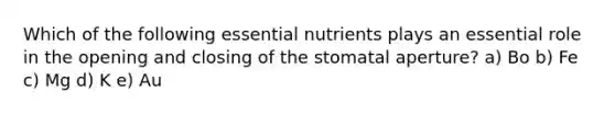 Which of the following essential nutrients plays an essential role in the opening and closing of the stomatal aperture? a) Bo b) Fe c) Mg d) K e) Au