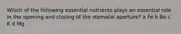 Which of the following essential nutrients plays an essential role in the opening and closing of the stomatal aperture? a Fe b Bo c K d Mg