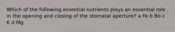 Which of the following essential nutrients plays an essential role in the opening and closing of the stomatal aperture? a Fe b Bo c K d Mg