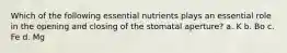 Which of the following essential nutrients plays an essential role in the opening and closing of the stomatal aperture? a. K b. Bo c. Fe d. Mg