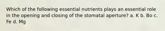 Which of the following essential nutrients plays an essential role in the opening and closing of the stomatal aperture? a. K b. Bo c. Fe d. Mg