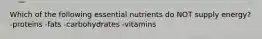 Which of the following essential nutrients do NOT supply energy? -proteins -fats -carbohydrates -vitamins