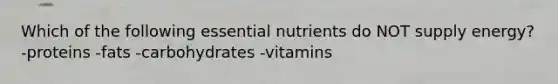 Which of the following essential nutrients do NOT supply energy? -proteins -fats -carbohydrates -vitamins