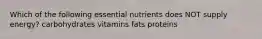 Which of the following essential nutrients does NOT supply energy? carbohydrates vitamins fats proteins