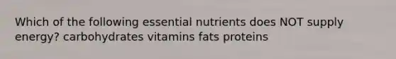 Which of the following essential nutrients does NOT supply energy? carbohydrates vitamins fats proteins