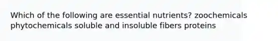 Which of the following are essential nutrients? zoochemicals phytochemicals soluble and insoluble fibers proteins