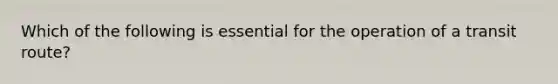 Which of the following is essential for the operation of a transit route?