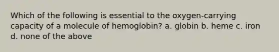 Which of the following is essential to the oxygen-carrying capacity of a molecule of hemoglobin? a. globin b. heme c. iron d. none of the above