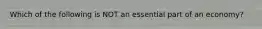 Which of the following is NOT an essential part of an economy?