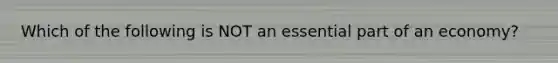 Which of the following is NOT an essential part of an economy?