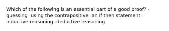 Which of the following is an essential part of a good proof? -guessing -using the contrapositive -an if-then statement -inductive reasoning -deductive reasoning