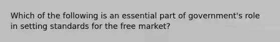 Which of the following is an essential part of government's role in setting standards for the free market?