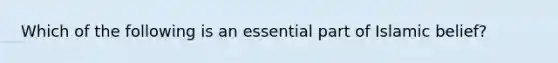 Which of the following is an essential part of Islamic belief?