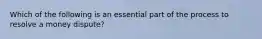 Which of the following is an essential part of the process to resolve a money dispute?