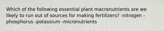 Which of the following essential plant macronutrients are we likely to run out of sources for making fertilizers? -nitrogen -phosphorus -potassium -micronutrients