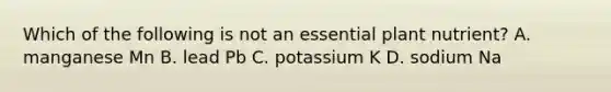 Which of the following is not an essential plant nutrient? A. manganese Mn B. lead Pb C. potassium K D. sodium Na