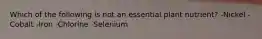 Which of the following is not an essential plant nutrient? -Nickel -Cobalt -Iron -Chlorine -Selenium