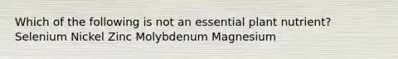 Which of the following is not an essential plant nutrient? Selenium Nickel Zinc Molybdenum Magnesium