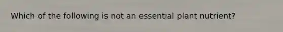 Which of the following is not an essential plant nutrient?