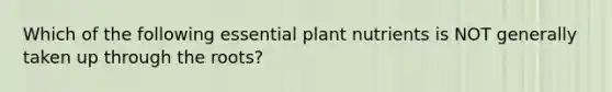 Which of the following essential plant nutrients is NOT generally taken up through the roots?