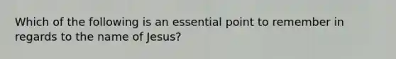 Which of the following is an essential point to remember in regards to the name of Jesus?