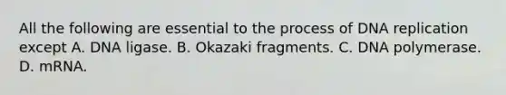 All the following are essential to the process of DNA replication except A. DNA ligase. B. Okazaki fragments. C. DNA polymerase. D. mRNA.