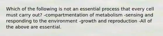 Which of the following is not an essential process that every cell must carry out? -compartmentation of metabolism -sensing and responding to the environment -growth and reproduction -All of the above are essential.