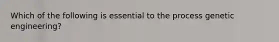 Which of the following is essential to the process genetic engineering?