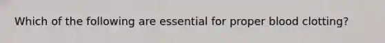 Which of the following are essential for proper blood clotting?